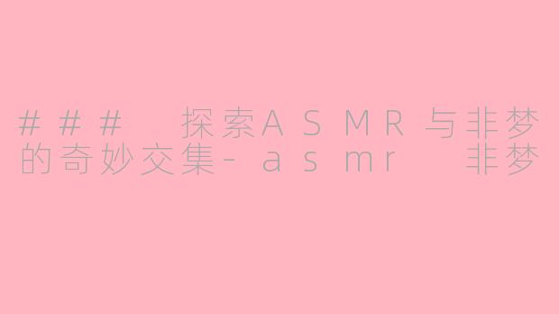 ### 探索ASMR与非梦的奇妙交集-asmr 非梦