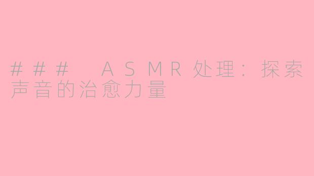 ### ASMR处理：探索声音的治愈力量