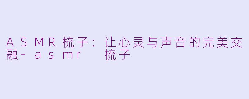 ASMR梳子:让心灵与声音的完美交融