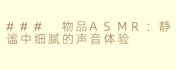 ### 物品ASMR：静谧中细腻的声音体验