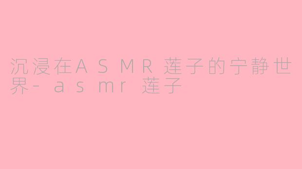 沉浸在ASMR莲子的宁静世界