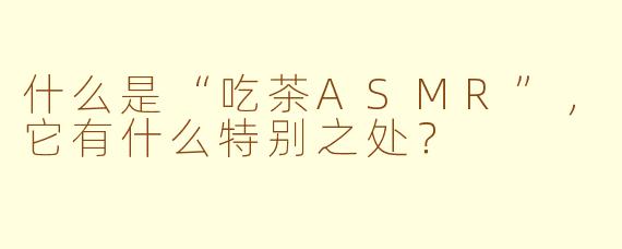 什么是“吃茶ASMR”,它有什么特别之处?