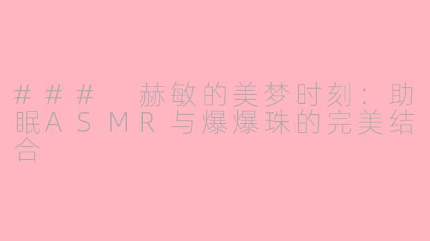 ### 赫敏的美梦时刻：助眠ASMR与爆爆珠的完美结合