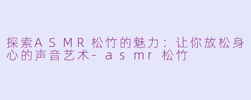 探索ASMR松竹的魅力：让你放松身心的声音艺术-asmr松竹