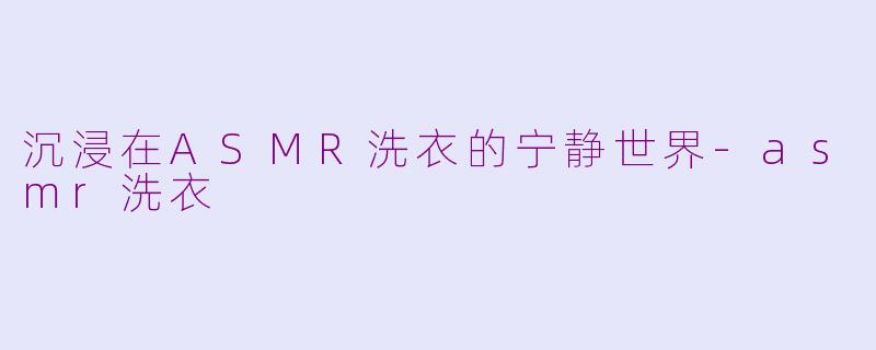 沉浸在ASMR洗衣的宁静世界-asmr洗衣