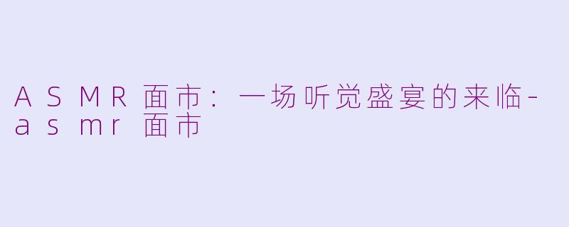 ASMR面市：一场听觉盛宴的来临-asmr面市