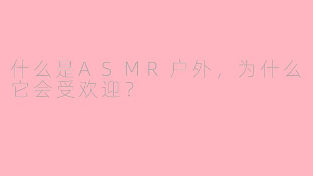 什么是ASMR户外,为什么它会受欢迎?