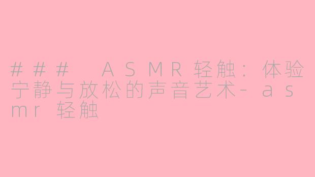 ### ASMR轻触：体验宁静与放松的声音艺术-asmr轻触