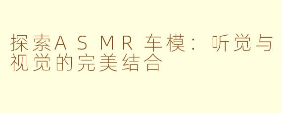 探索ASMR车模：听觉与视觉的完美结合
