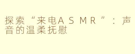 探索“来电ASMR”：声音的温柔抚慰