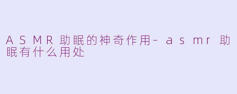 ASMR助眠的神奇作用-asmr助眠有什么用处