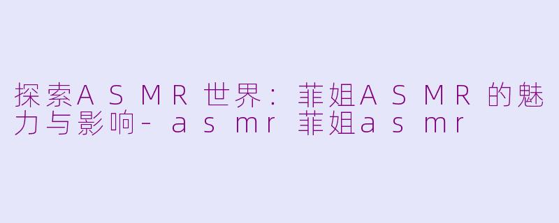 探索ASMR世界：菲姐ASMR的魅力与影响-asmr菲姐asmr