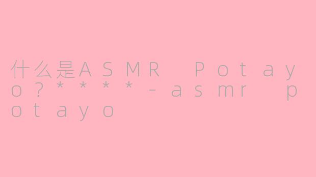什么是ASMR Potayo?****