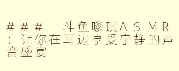 ### 斗鱼嗲琪ASMR：让你在耳边享受宁静的声音盛宴