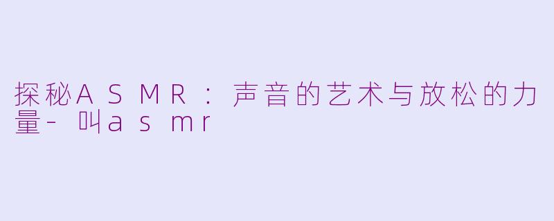 探秘ASMR：声音的艺术与放松的力量-叫asmr