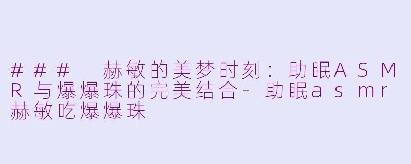 ### 赫敏的美梦时刻：助眠ASMR与爆爆珠的完美结合-助眠asmr赫敏吃爆爆珠