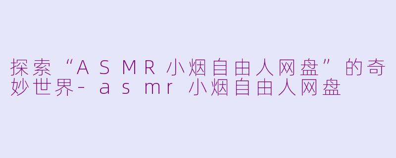 探索“ASMR小烟自由人网盘”的奇妙世界-asmr小烟自由人网盘