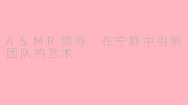ASMR领导：在宁静中引领团队的艺术