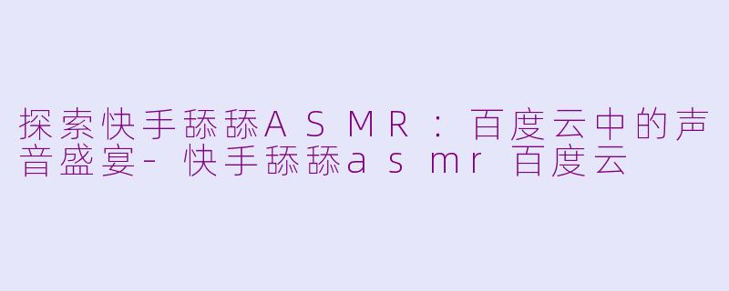 探索快手舔舔ASMR：百度云中的声音盛宴-快手舔舔asmr百度云