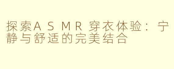 探索ASMR穿衣体验：宁静与舒适的完美结合