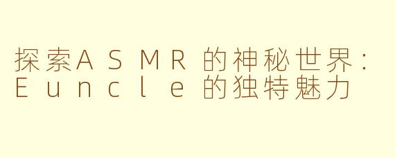 探索ASMR的神秘世界：Euncle的独特魅力