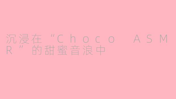 沉浸在“Choco ASMR”的甜蜜音浪中