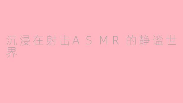 沉浸在射击ASMR的静谧世界