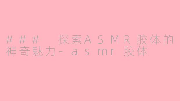 ### 探索ASMR胶体的神奇魅力-asmr胶体