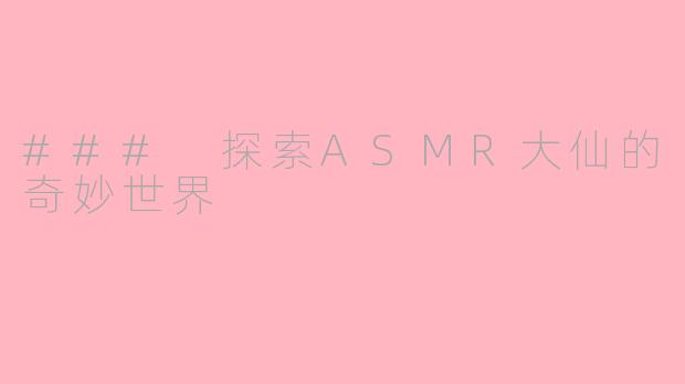 ### 探索ASMR大仙的奇妙世界