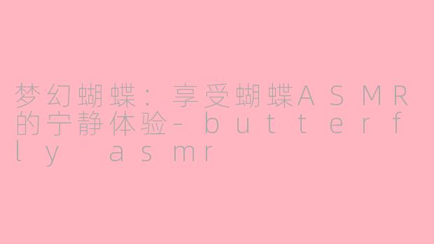 梦幻蝴蝶：享受蝴蝶ASMR的宁静体验-butterfly asmr