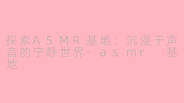 探索ASMR基地：沉浸于声音的宁静世界-asmr 基地