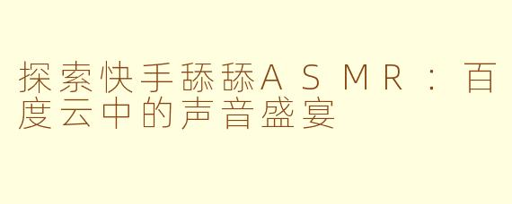 探索快手舔舔ASMR：百度云中的声音盛宴
