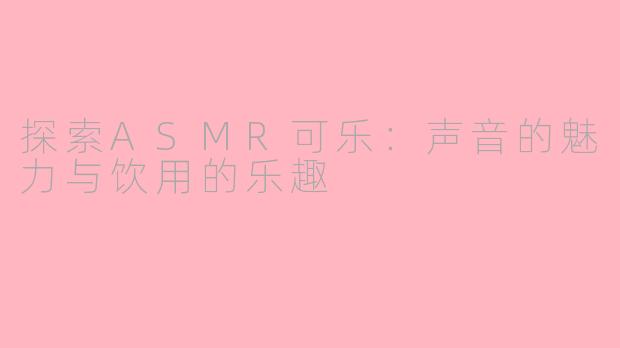 探索ASMR可乐：声音的魅力与饮用的乐趣