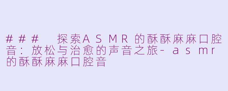 ### 探索ASMR的酥酥麻麻口腔音：放松与治愈的声音之旅-asmr的酥酥麻麻口腔音