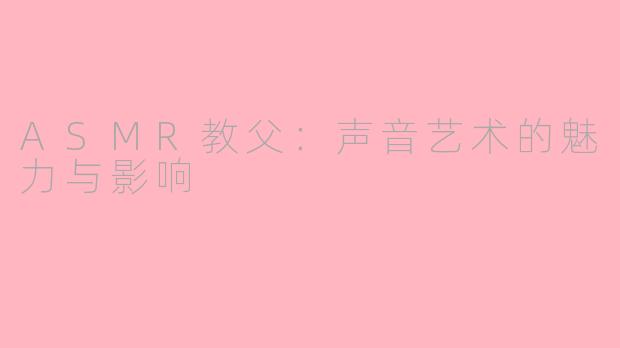 ASMR教父：声音艺术的魅力与影响