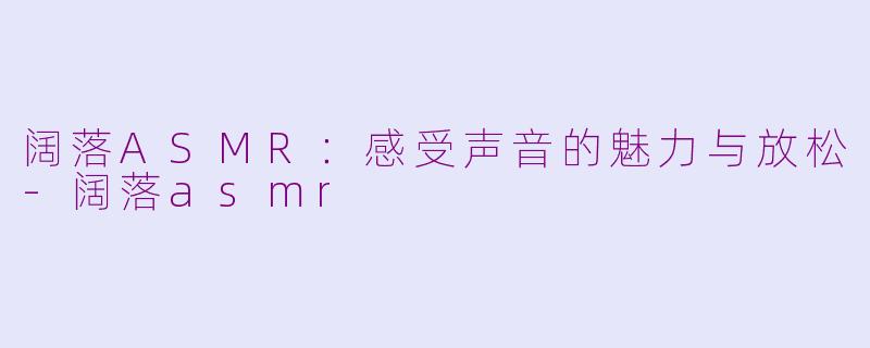 阔落ASMR：感受声音的魅力与放松-阔落asmr
