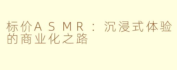 标价ASMR：沉浸式体验的商业化之路