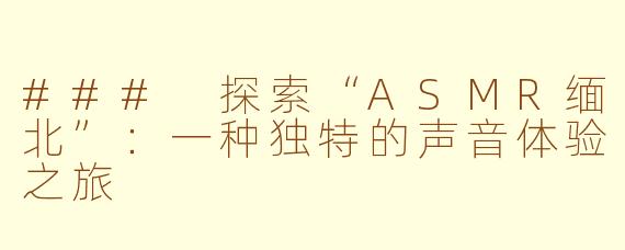 ### 探索“ASMR缅北”：一种独特的声音体验之旅