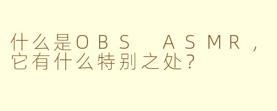 什么是OBS ASMR，它有什么特别之处？