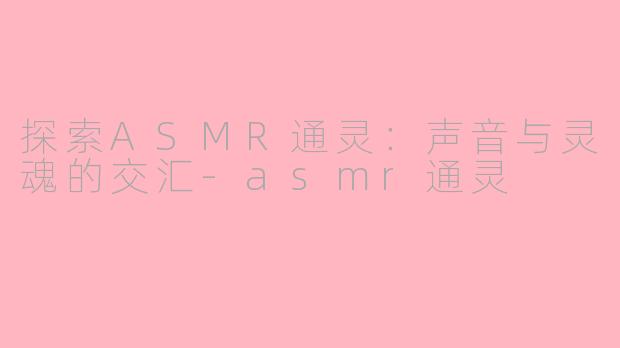 探索ASMR通灵：声音与灵魂的交汇-asmr通灵