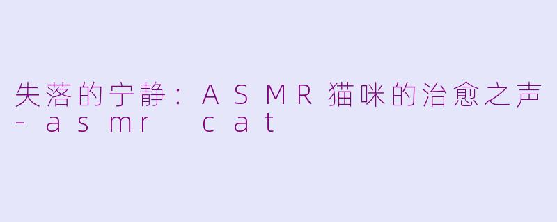 失落的宁静：ASMR猫咪的治愈之声-asmr cat