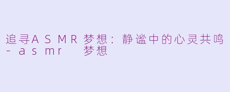 追寻ASMR梦想：静谧中的心灵共鸣-asmr 梦想