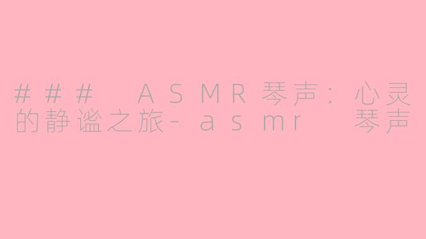 ### ASMR琴声：心灵的静谧之旅-asmr 琴声