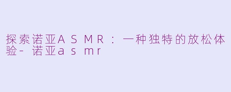 探索诺亚ASMR：一种独特的放松体验-诺亚asmr