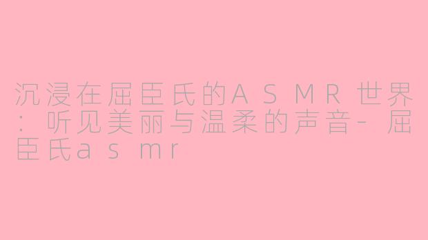沉浸在屈臣氏的ASMR世界：听见美丽与温柔的声音-屈臣氏asmr