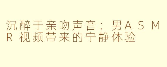 沉醉于亲吻声音：男ASMR视频带来的宁静体验