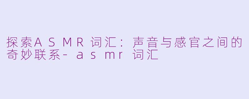 探索ASMR词汇：声音与感官之间的奇妙联系-asmr词汇