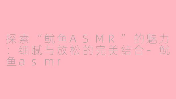 探索“鱿鱼ASMR”的魅力:细腻与放松的完美结合