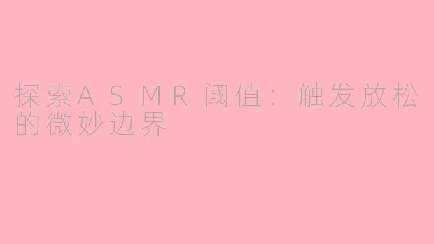 探索ASMR阈值：触发放松的微妙边界