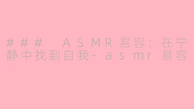 ### ASMR易容：在宁静中找到自我-asmr易容